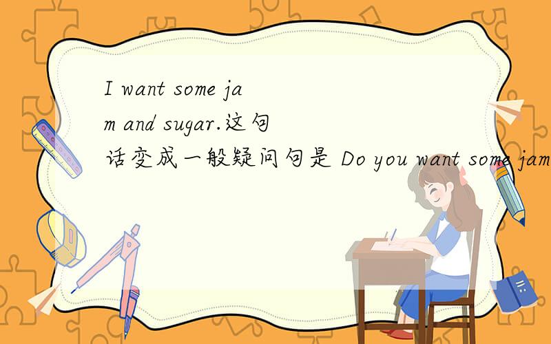 I want some jam and sugar.这句话变成一般疑问句是 Do you want some jam a