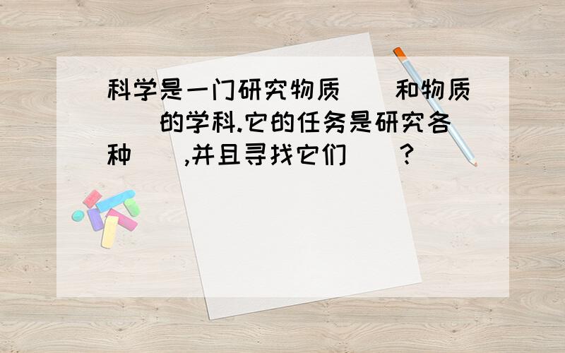 科学是一门研究物质（）和物质（）的学科.它的任务是研究各种（）,并且寻找它们（）?