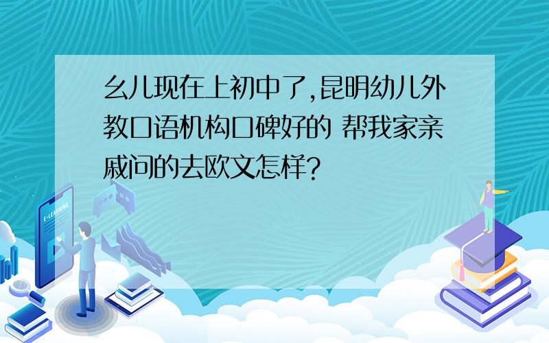 幺儿现在上初中了,昆明幼儿外教口语机构口碑好的 帮我家亲戚问的去欧文怎样?