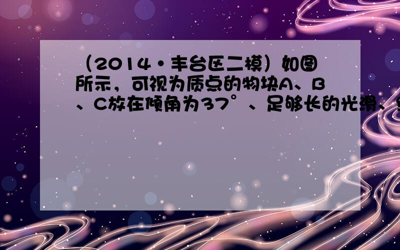 （2014•丰台区二模）如图所示，可视为质点的物块A、B、C放在倾角为37°、足够长的光滑、绝缘斜面上，斜面固定．A与B