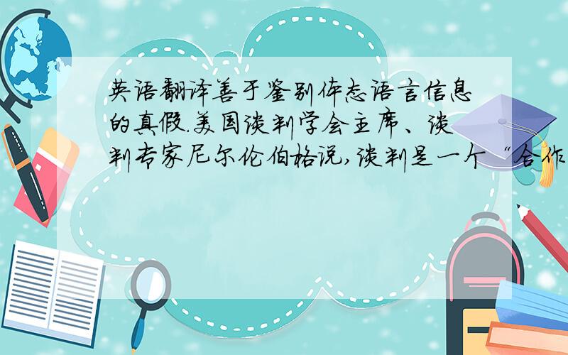 英语翻译善于鉴别体态语言信息的真假.美国谈判学会主席、谈判专家尼尔伦伯格说,谈判是一个“合作的利己主义”的过程.寻求合作