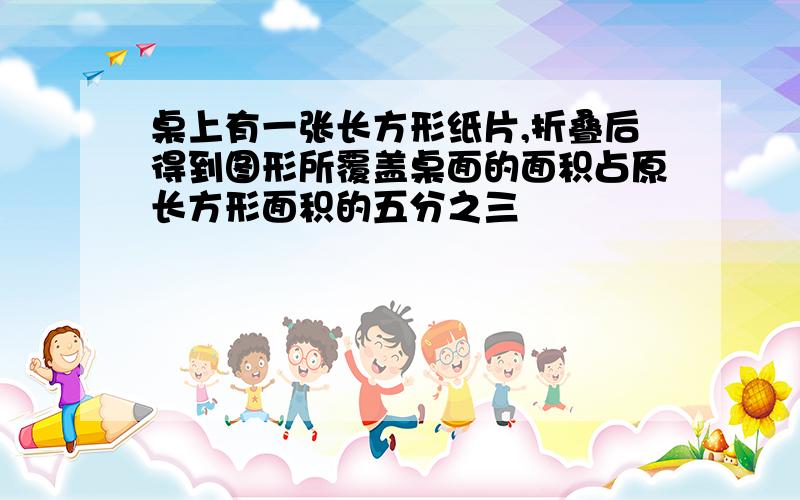 桌上有一张长方形纸片,折叠后得到图形所覆盖桌面的面积占原长方形面积的五分之三