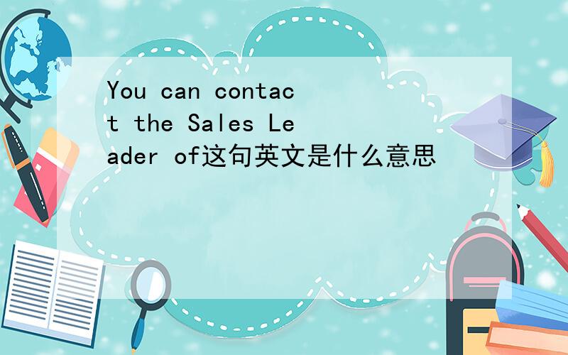 You can contact the Sales Leader of这句英文是什么意思