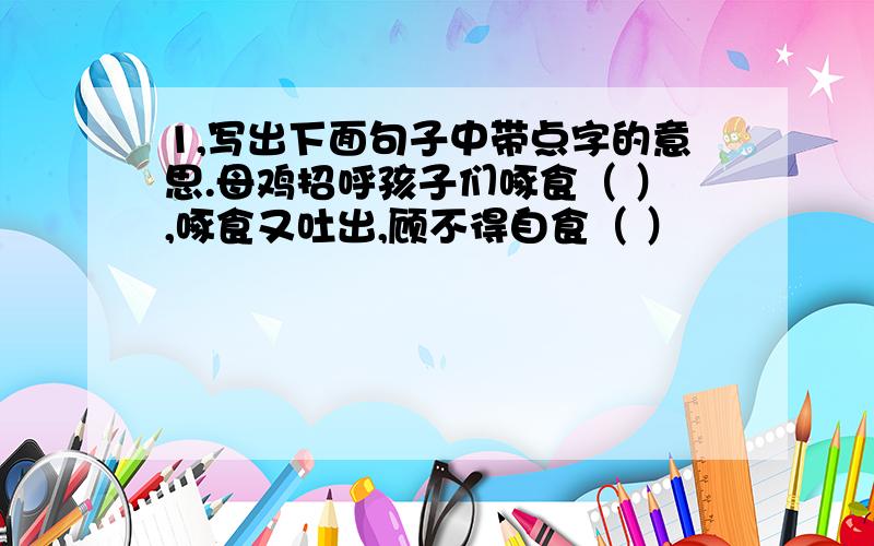 1,写出下面句子中带点字的意思.母鸡招呼孩子们啄食（ ）,啄食又吐出,顾不得自食（ ）