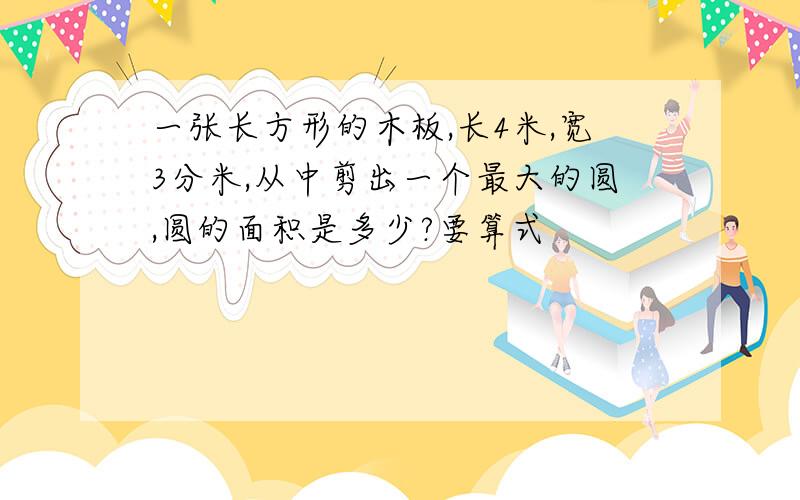 一张长方形的木板,长4米,宽3分米,从中剪出一个最大的圆,圆的面积是多少?要算式