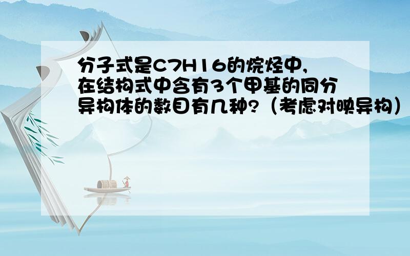 分子式是C7H16的烷烃中,在结构式中含有3个甲基的同分异构体的数目有几种?（考虑对映异构）?