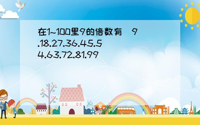 在1~100里9的倍数有(9.18.27.36.45.54.63.72.81.99)