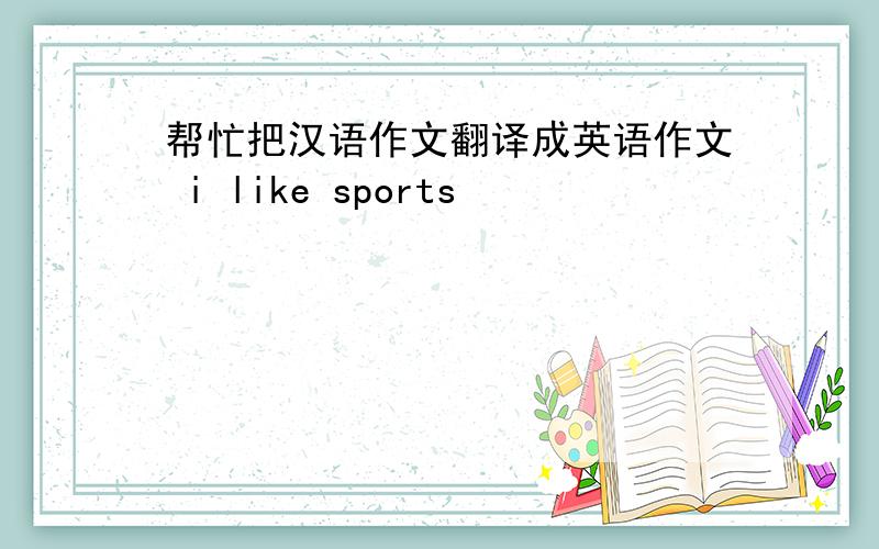 帮忙把汉语作文翻译成英语作文 i like sports