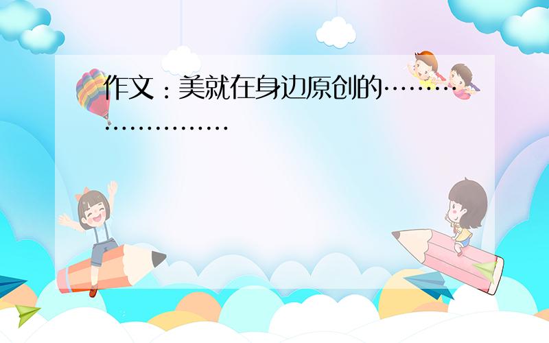 作文：美就在身边原创的……………………