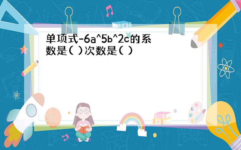 单项式-6a^5b^2c的系数是( )次数是( )