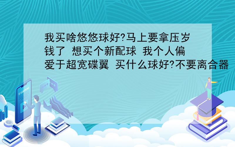 我买啥悠悠球好?马上要拿压岁钱了 想买个新配球 我个人偏爱于超宽碟翼 买什么球好?不要离合器 价格100左右或100以下