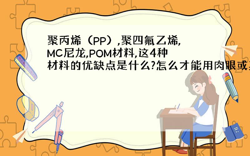 聚丙烯（PP）,聚四氟乙烯,MC尼龙,POM材料,这4种材料的优缺点是什么?怎么才能用肉眼或其他方法辨认?