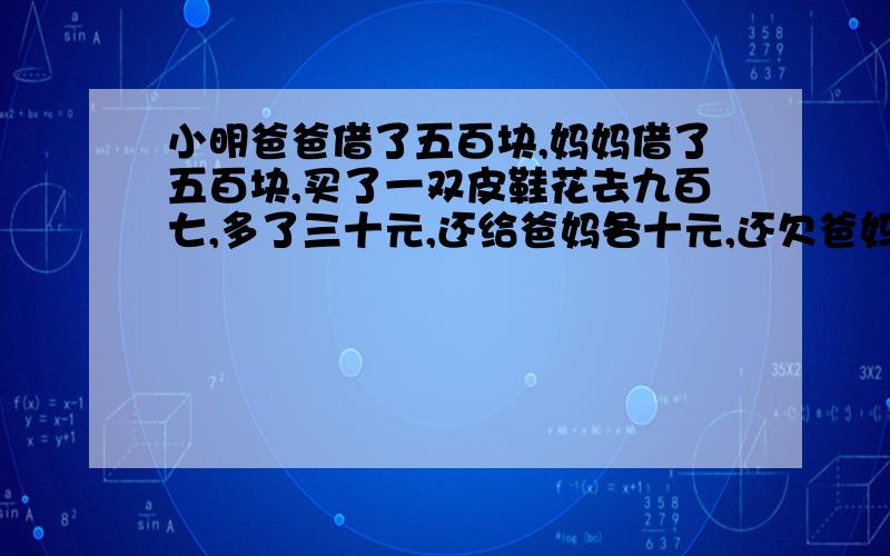 小明爸爸借了五百块,妈妈借了五百块,买了一双皮鞋花去九百七,多了三十元,还给爸妈各十元,还欠爸妈四百九,四百九加四百九等