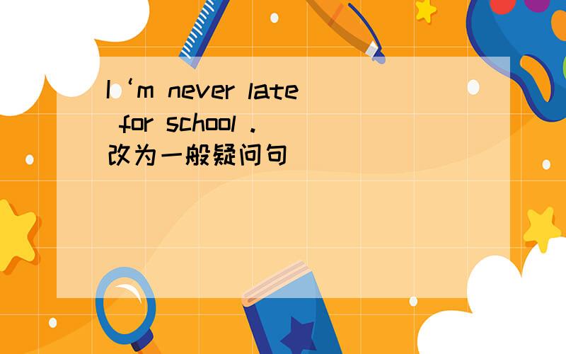 I‘m never late for school .（改为一般疑问句）