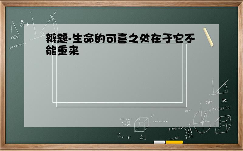 辩题-生命的可喜之处在于它不能重来