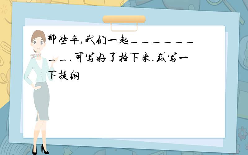 那些年,我们一起________.可写好了拍下来.或写一下提纲