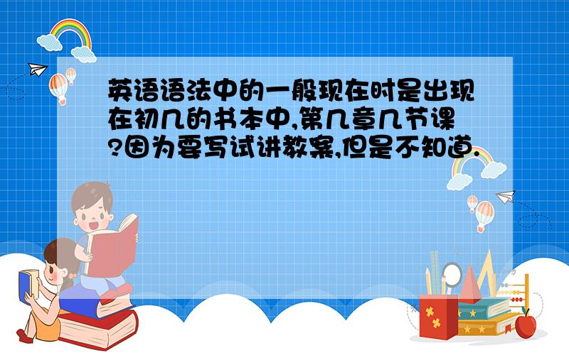 英语语法中的一般现在时是出现在初几的书本中,第几章几节课?因为要写试讲教案,但是不知道.