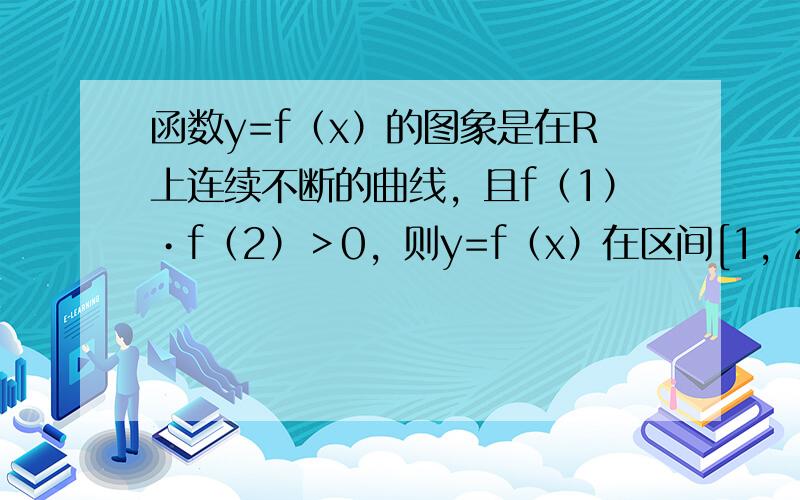 函数y=f（x）的图象是在R上连续不断的曲线，且f（1）•f（2）＞0，则y=f（x）在区间[1，2]上（　　）