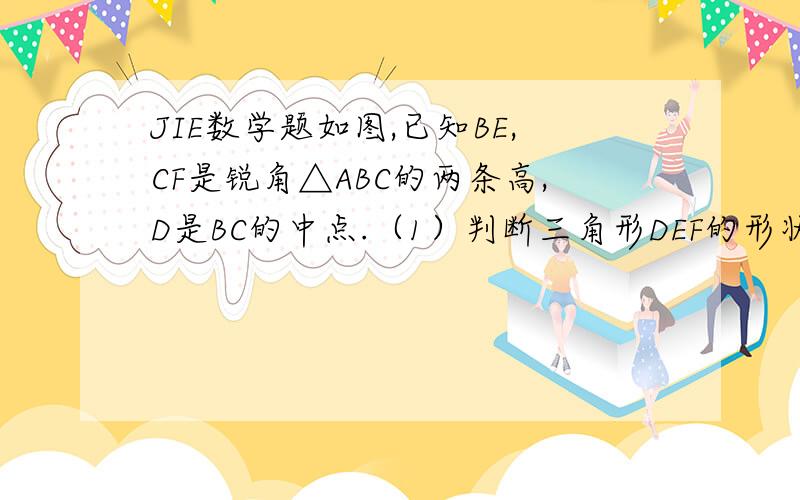 JIE数学题如图,已知BE,CF是锐角△ABC的两条高,D是BC的中点.（1）判断三角形DEF的形状,并加以证明.（2）