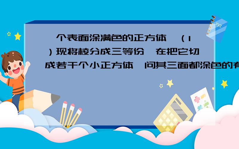 一个表面涂满色的正方体,（1）现将棱分成三等份,在把它切成若干个小正方体,问其三面都涂色的有多少个?两面的呢?一面的呢?