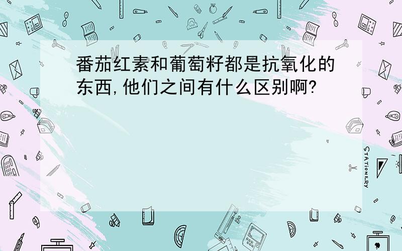 番茄红素和葡萄籽都是抗氧化的东西,他们之间有什么区别啊?