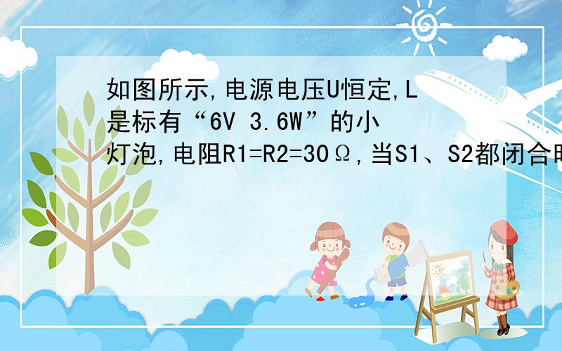 如图所示,电源电压U恒定,L是标有“6V 3.6W”的小灯泡,电阻R1=R2=30Ω,当S1、S2都闭合时,小灯泡正常发