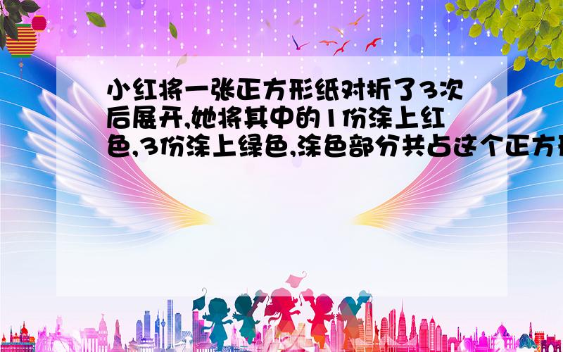 小红将一张正方形纸对折了3次后展开,她将其中的1份涂上红色,3份涂上绿色,涂色部分共占这个正方形的几分之几?