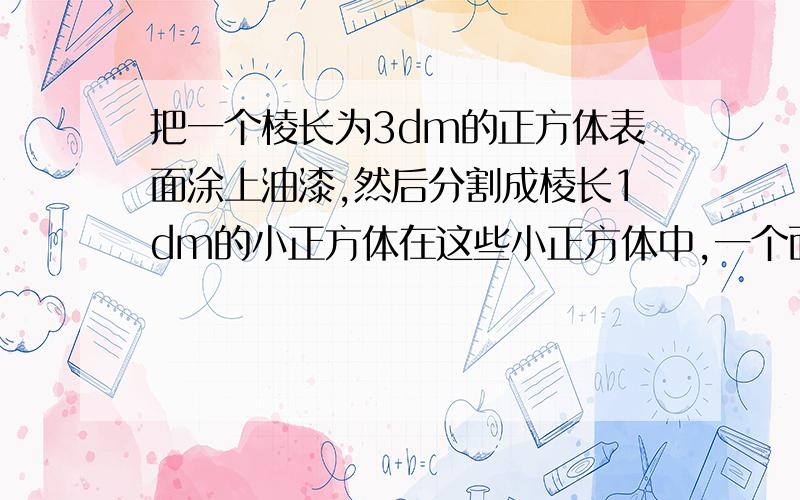 把一个棱长为3dm的正方体表面涂上油漆,然后分割成棱长1dm的小正方体在这些小正方体中,一个面,两个面,