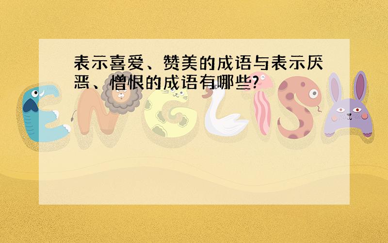 表示喜爱、赞美的成语与表示厌恶、憎恨的成语有哪些?