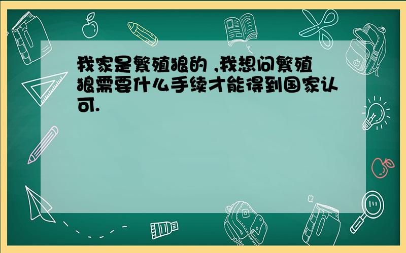 我家是繁殖狼的 ,我想问繁殖狼需要什么手续才能得到国家认可.