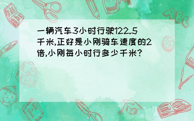 一辆汽车3小时行驶122.5千米,正好是小刚骑车速度的2倍,小刚每小时行多少千米?