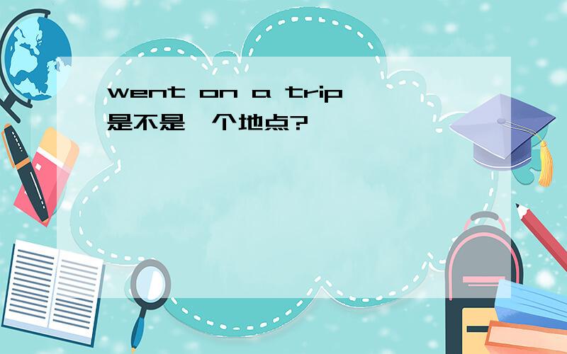 went on a trip是不是一个地点?