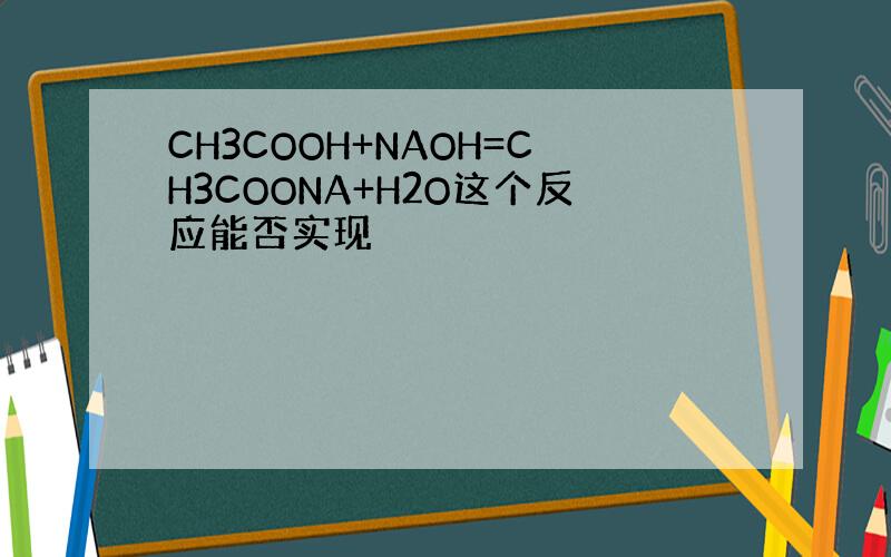 CH3COOH+NAOH=CH3COONA+H2O这个反应能否实现