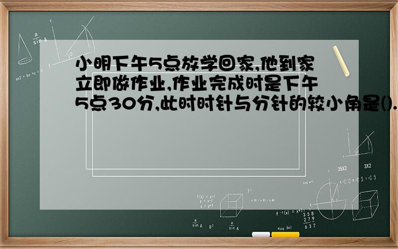 小明下午5点放学回家,他到家立即做作业,作业完成时是下午5点30分,此时时针与分针的较小角是().