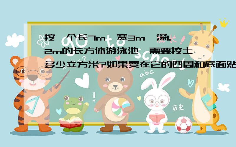 挖一个长7m、宽3m、深1.2m的长方体游泳池,需要挖土多少立方米?如果要在它的四周和底面贴瓷砖,需贴瓷砖部