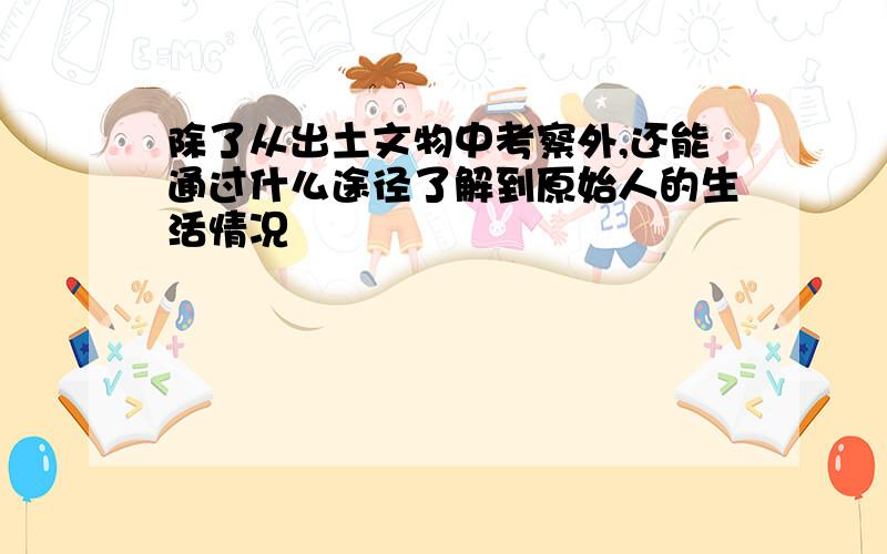 除了从出土文物中考察外,还能通过什么途径了解到原始人的生活情况