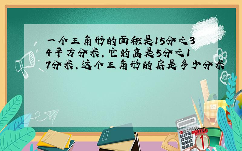 一个三角形的面积是15分之34平方分米,它的高是5分之17分米,这个三角形的底是多少分米