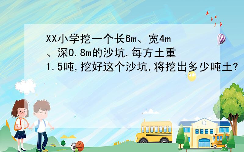 XX小学挖一个长6m、宽4m、深0.8m的沙坑.每方土重1.5吨,挖好这个沙坑,将挖出多少吨土?