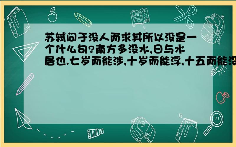 苏轼问于没人而求其所以没是一个什么句?南方多没水,日与水居也.七岁而能涉,十岁而能浮,十五而能没矣.夫没者岂苟然哉?必将