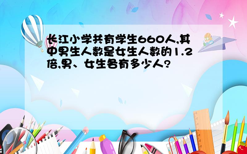 长江小学共有学生660人,其中男生人数是女生人数的1.2倍,男、女生各有多少人?