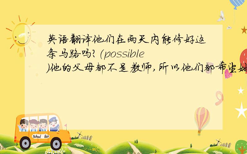 英语翻译他们在两天内能修好这条马路吗?（possible)他的父母都不是教师,所以他们都希望她将来能当老师.（neith