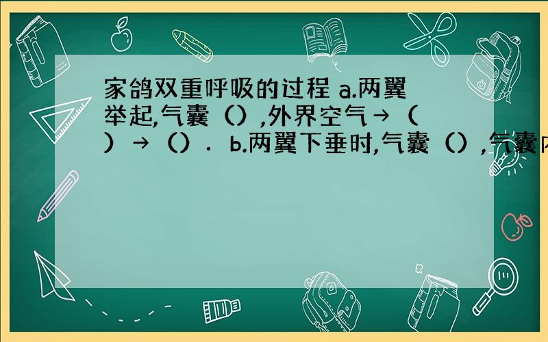 家鸽双重呼吸的过程 a.两翼举起,气囊（）,外界空气→（）→（）．b.两翼下垂时,气囊（）,气囊内空气→（）→.c.双重