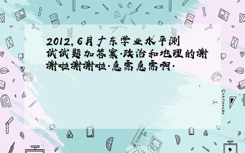 2012,6月广东学业水平测试试题加答案.政治和地理的谢谢啦谢谢啦.急需急需啊.