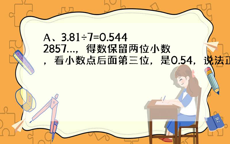 A、3.81÷7=0.5442857…，得数保留两位小数，看小数点后面第三位，是0.54，说法正确；B、6.1