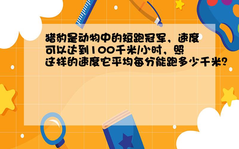 猎豹是动物中的短跑冠军，速度可以达到100千米/小时，照这样的速度它平均每分能跑多少千米？（得数保留两位小数）