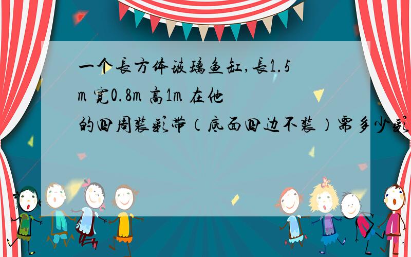 一个长方体玻璃鱼缸,长1.5m 宽0.8m 高1m 在他的四周装彩带（底面四边不装）需多少彩带