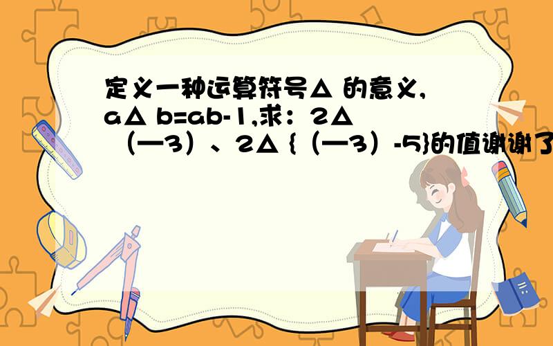 定义一种运算符号△ 的意义,a△ b=ab-1,求：2△ （—3）、2△ {（—3）-5}的值谢谢了,