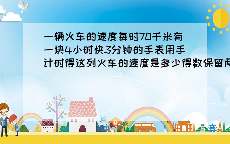 一辆火车的速度每时70千米有一块4小时快3分钟的手表用手计时得这列火车的速度是多少得数保留两位小数