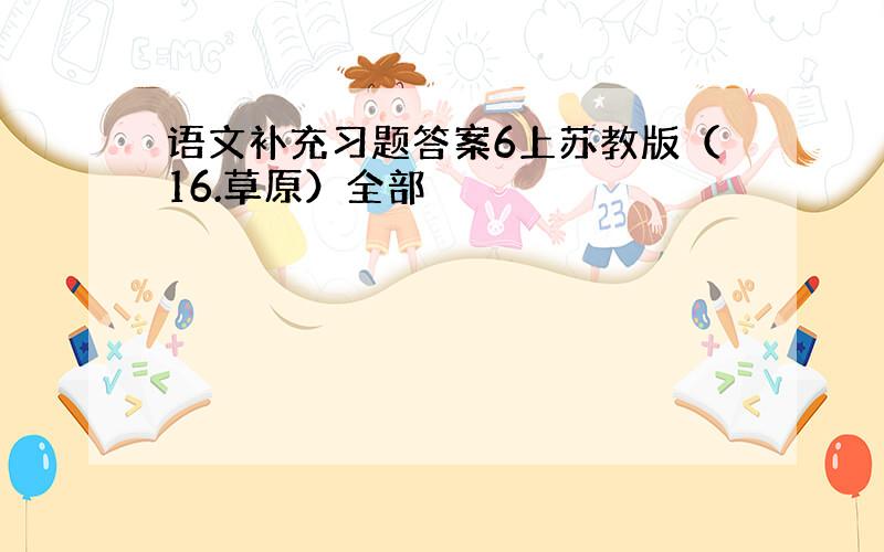 语文补充习题答案6上苏教版（16.草原）全部