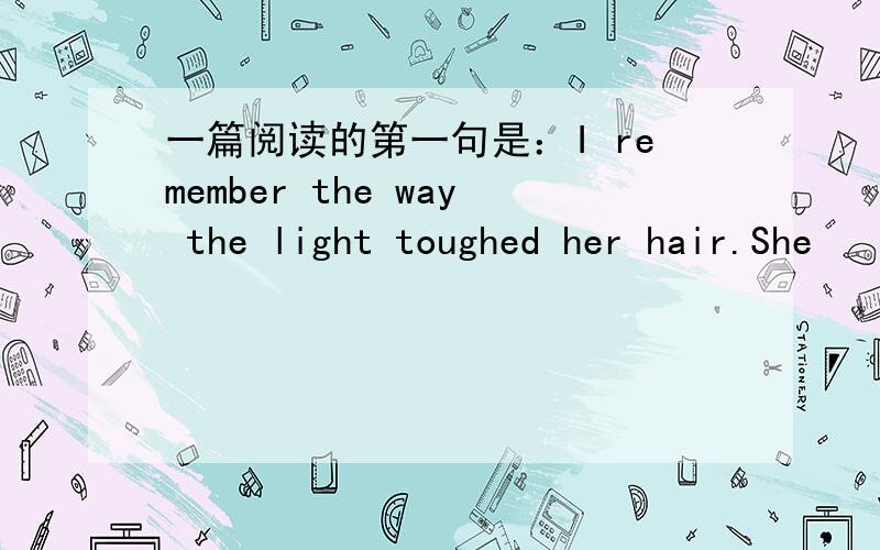 一篇阅读的第一句是：I remember the way the light toughed her hair.She